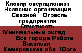 Кассир-операционист › Название организации ­ Связной › Отрасль предприятия ­ Отчетность › Минимальный оклад ­ 33 000 - Все города Работа » Вакансии   . Кемеровская обл.,Юрга г.